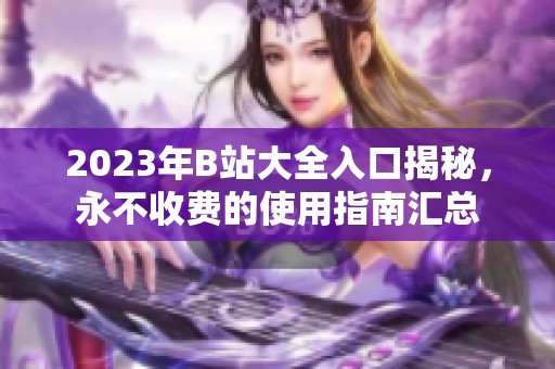 2023年B站大全入口揭秘，永不收费的使用指南汇总