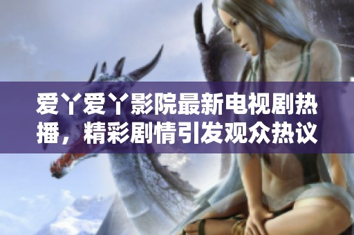 爱丫爱丫影院最新电视剧热播，精彩剧情引发观众热议