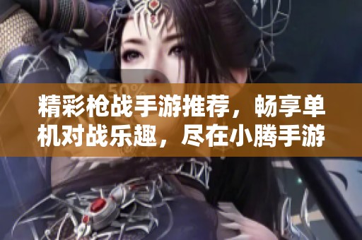 精彩枪战手游推荐，畅享单机对战乐趣，尽在小腾手游网