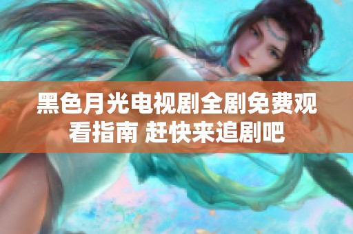 黑色月光电视剧全剧免费观看指南 赶快来追剧吧