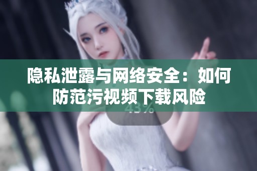 隐私泄露与网络安全：如何防范污视频下载风险