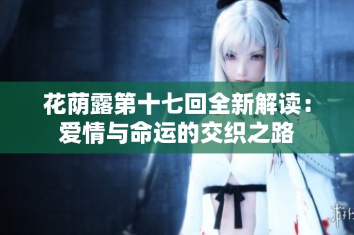 花荫露第十七回全新解读：爱情与命运的交织之路