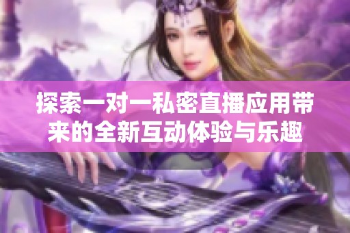 探索一对一私密直播应用带来的全新互动体验与乐趣