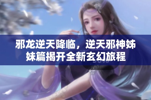 邪龙逆天降临，逆天邪神姊妹篇揭开全新玄幻旅程