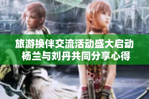 旅游换伴交流活动盛大启动 杨兰与刘丹共同分享心得