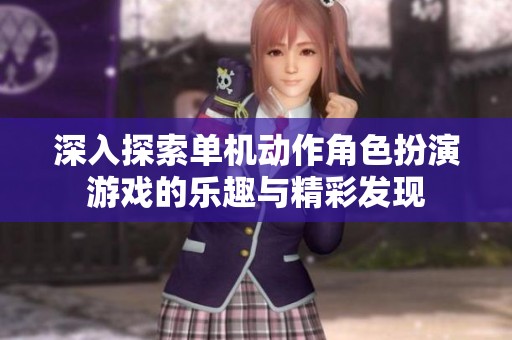 深入探索单机动作角色扮演游戏的乐趣与精彩发现