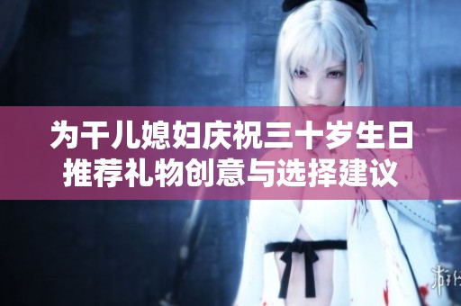 为干儿媳妇庆祝三十岁生日推荐礼物创意与选择建议