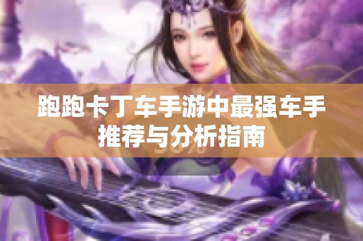 跑跑卡丁车手游中最强车手推荐与分析指南