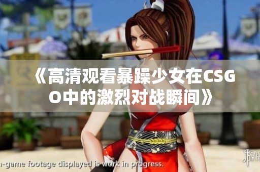 《高清观看暴躁少女在CSGO中的激烈对战瞬间》