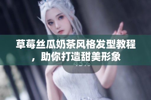 草莓丝瓜奶茶风格发型教程，助你打造甜美形象