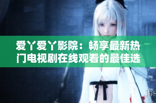 爱丫爱丫影院：畅享最新热门电视剧在线观看的最佳选择