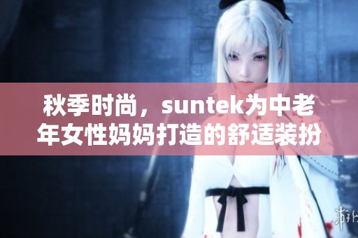 秋季时尚，suntek为中老年女性妈妈打造的舒适装扮指南
