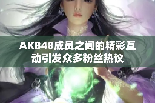 AKB48成员之间的精彩互动引发众多粉丝热议
