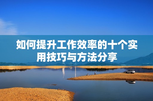 如何提升工作效率的十个实用技巧与方法分享