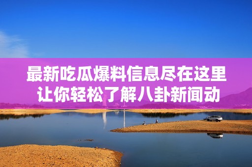 最新吃瓜爆料信息尽在这里 让你轻松了解八卦新闻动态