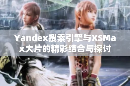 Yandex搜索引擎与XSMax大片的精彩结合与探讨