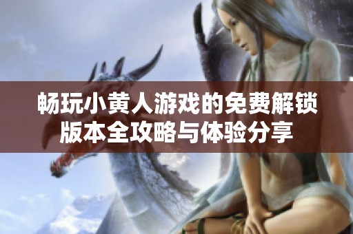 畅玩小黄人游戏的免费解锁版本全攻略与体验分享