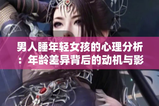 男人睡年轻女孩的心理分析：年龄差异背后的动机与影响
