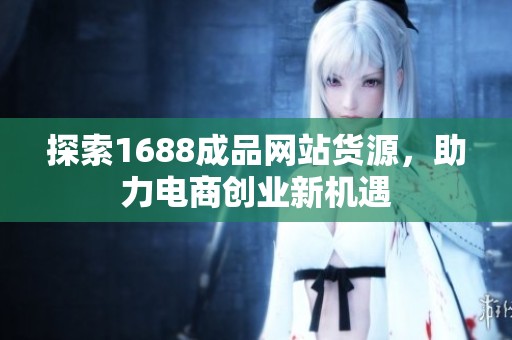 探索1688成品网站货源，助力电商创业新机遇