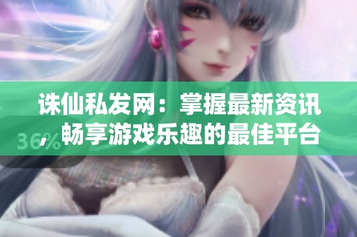 诛仙私发网：掌握最新资讯，畅享游戏乐趣的最佳平台