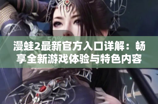漫蛙2最新官方入口详解：畅享全新游戏体验与特色内容
