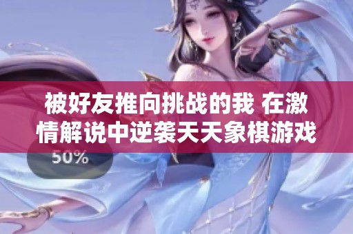 被好友推向挑战的我 在激情解说中逆袭天天象棋游戏