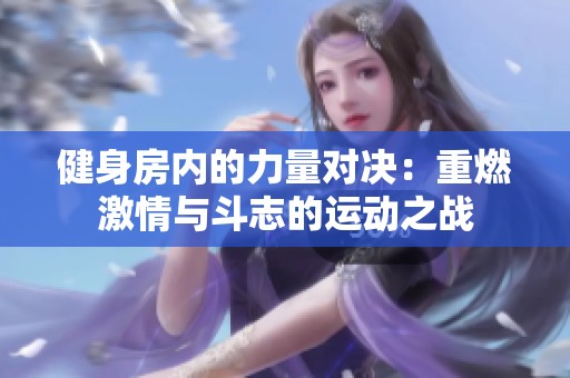 健身房内的力量对决：重燃激情与斗志的运动之战