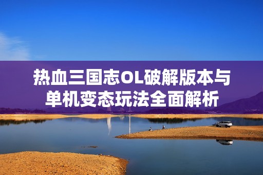 热血三国志OL破解版本与单机变态玩法全面解析
