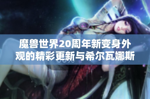 魔兽世界20周年新变身外观的精彩更新与希尔瓦娜斯的新形象揭秘