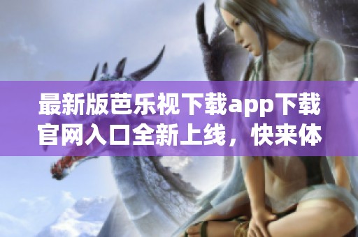 最新版芭乐视下载app下载官网入口全新上线，快来体验吧！