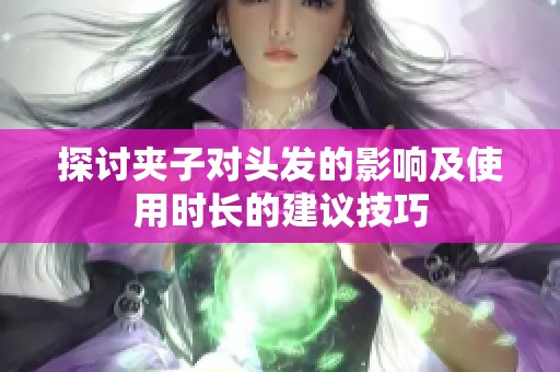 探讨夹子对头发的影响及使用时长的建议技巧