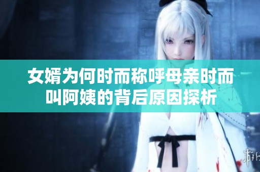 女婿为何时而称呼母亲时而叫阿姨的背后原因探析