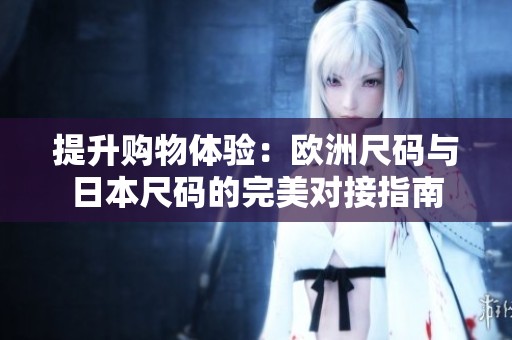 提升购物体验：欧洲尺码与日本尺码的完美对接指南