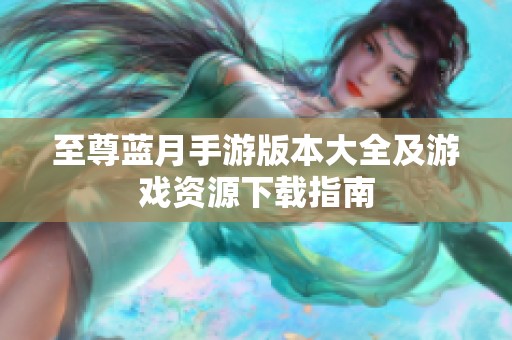 至尊蓝月手游版本大全及游戏资源下载指南