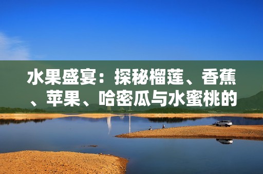水果盛宴：探秘榴莲、香蕉、苹果、哈密瓜与水蜜桃的奇妙组合