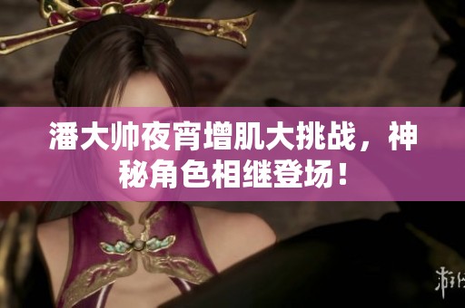 潘大帅夜宵增肌大挑战，神秘角色相继登场！