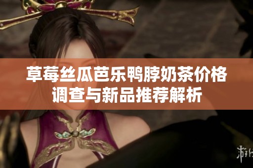 草莓丝瓜芭乐鸭脖奶茶价格调查与新品推荐解析