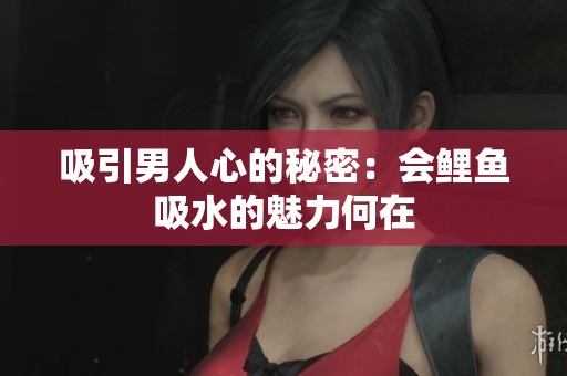 吸引男人心的秘密：会鲤鱼吸水的魅力何在