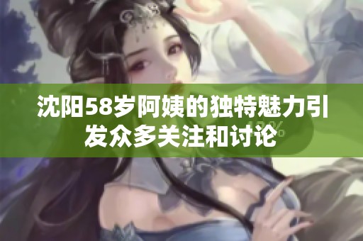 沈阳58岁阿姨的独特魅力引发众多关注和讨论