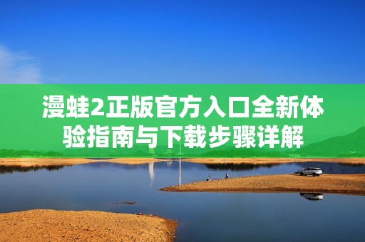 漫蛙2正版官方入口全新体验指南与下载步骤详解