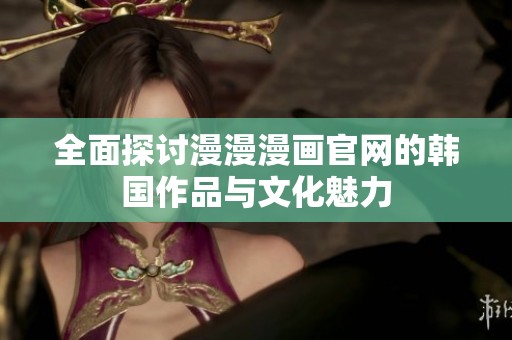 全面探讨漫漫漫画官网的韩国作品与文化魅力