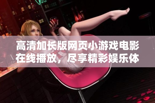 高清加长版网页小游戏电影在线播放，尽享精彩娱乐体验