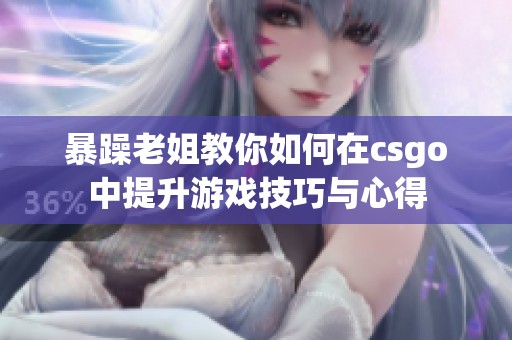 暴躁老姐教你如何在csgo中提升游戏技巧与心得