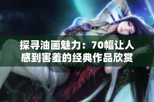 探寻油画魅力：70幅让人感到害羞的经典作品欣赏
