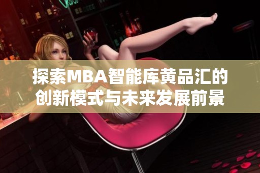 探索MBA智能库黄品汇的创新模式与未来发展前景