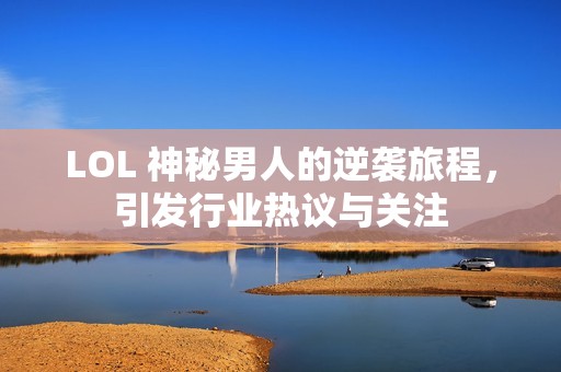LOL 神秘男人的逆袭旅程，引发行业热议与关注