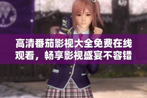 高清番茄影视大全免费在线观看，畅享影视盛宴不容错过