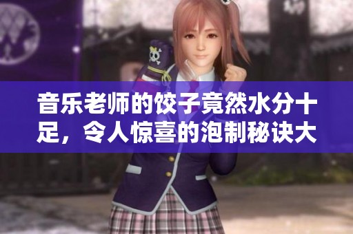 音乐老师的饺子竟然水分十足，令人惊喜的泡制秘诀大公开