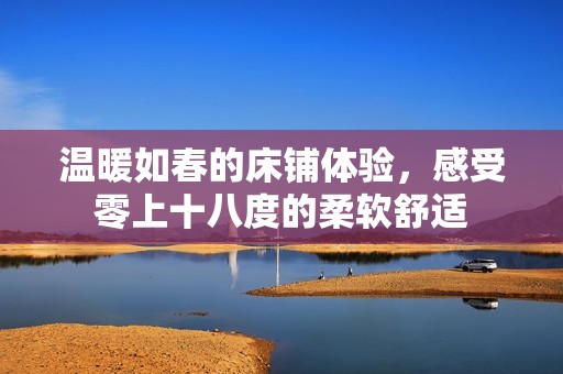 温暖如春的床铺体验，感受零上十八度的柔软舒适