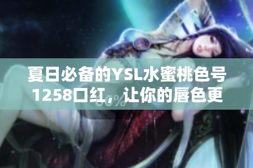 夏日必备的YSL水蜜桃色号1258口红，让你的唇色更迷人